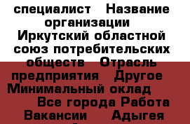 IT-специалист › Название организации ­ Иркутский областной союз потребительских обществ › Отрасль предприятия ­ Другое › Минимальный оклад ­ 40 000 - Все города Работа » Вакансии   . Адыгея респ.,Адыгейск г.